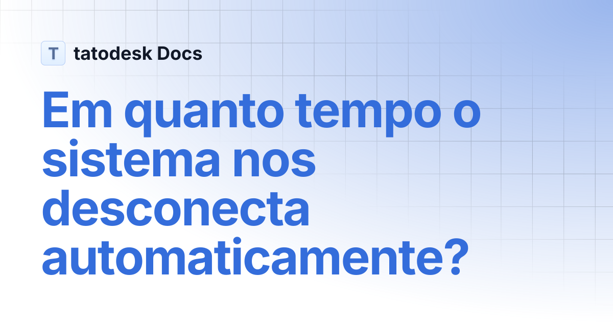 Em quanto tempo o sistema nos desconecta automaticamente? | tatodesk Docs